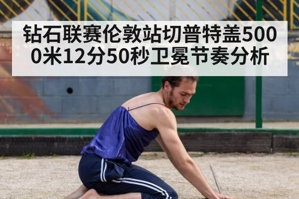 钻石联赛伦敦站切普特盖5000米12分50秒卫冕节奏分析