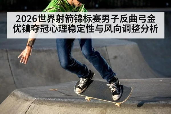 2026世界射箭锦标赛男子反曲弓金优镇夺冠心理稳定性与风向调整分析