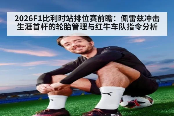 2026F1比利时站排位赛前瞻：佩雷兹冲击生涯首杆的轮胎管理与红牛车队指令分析