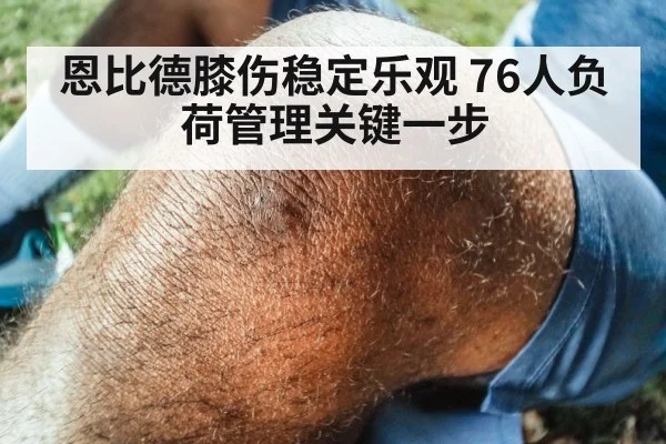恩比德膝伤稳定乐观 76人负荷管理关键一步