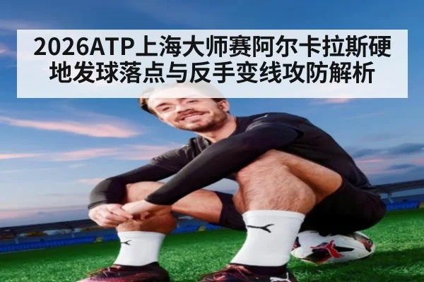 2026ATP上海大师赛阿尔卡拉斯硬地发球落点与反手变线攻防解析
