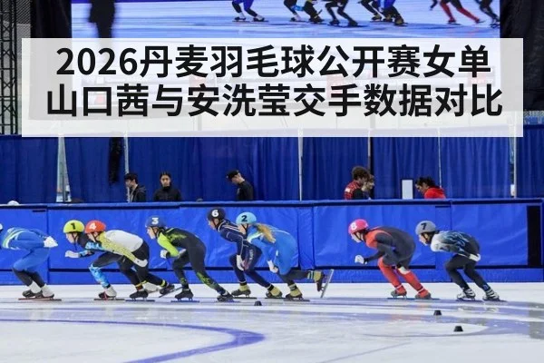2026丹麦羽毛球公开赛女单 山口茜与安洗莹交手数据对比