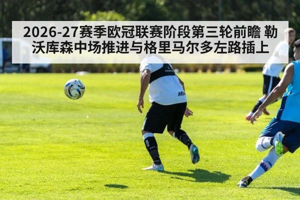 2026-27赛季欧冠联赛阶段第三轮前瞻 勒沃库森中场推进与格里马尔多左路插上