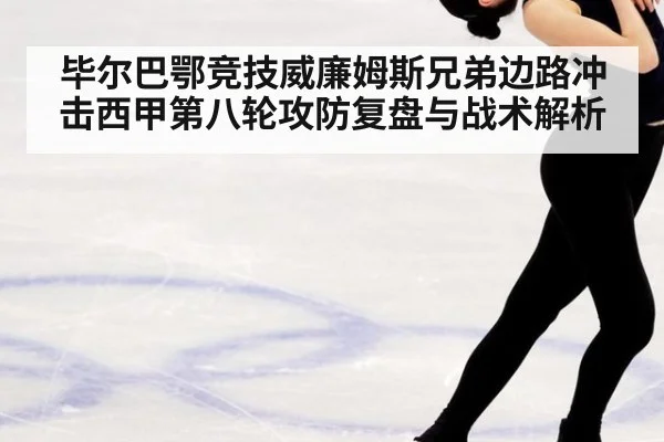 毕尔巴鄂竞技威廉姆斯兄弟边路冲击西甲第八轮攻防复盘与战术解析