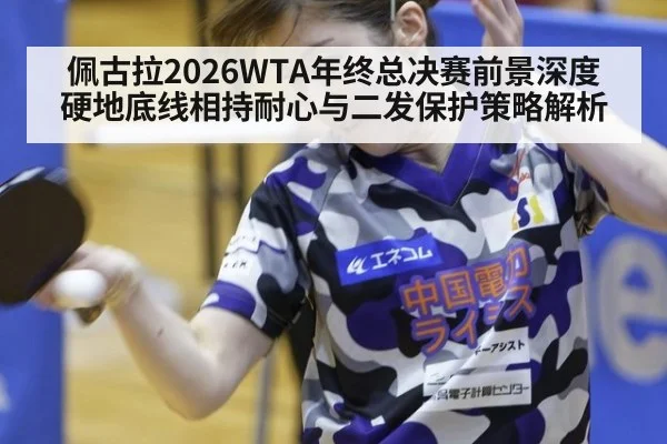 佩古拉2026WTA年终总决赛前景深度 硬地底线相持耐心与二发保护策略解析
