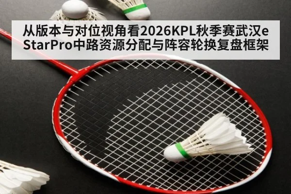 从版本与对位视角看2026KPL秋季赛武汉eStarPro中路资源分配与阵容轮换复盘框架
