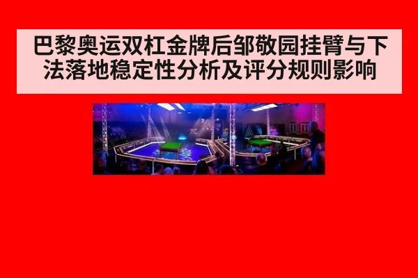 巴黎奥运双杠金牌后邹敬园挂臂与下法落地稳定性分析及评分规则影响